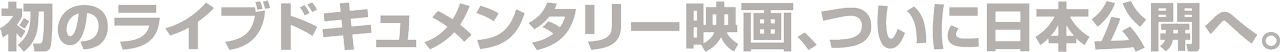 初のライブドキュメンタリー映画、ついに日本公開へ。